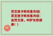 灵芝孢子粉改善月经(灵芝孢子粉改善月经：自然之道，呵护女性健康！)