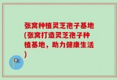 张窝种植灵芝孢子基地(张窝打造灵芝孢子种植基地，助力健康生活)