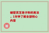 破壁灵芝孢子粉的用法，1分钟了解全部核心内容