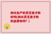 四川出产的灵芝孢子粉好吗(四川灵芝孢子粉的品质如何？)