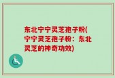 东北宁宁灵芝孢子粉(宁宁灵芝孢子粉：东北灵芝的神奇功效)
