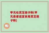 甲亢吃灵芝孢子粉(甲亢患者适宜食用灵芝孢子粉)