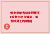 嫡女拒绝当替身顾灵芝(嫡女拒绝当替身，引发顾灵芝的烦恼)