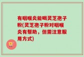 有咽喉炎能喝灵芝孢子粉(灵芝孢子粉对咽喉炎有帮助，但需注意服用方式)
