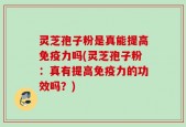 灵芝孢子粉是真能提高免疫力吗(灵芝孢子粉：真有提高免疫力的功效吗？)