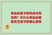 寿仙谷孢子粉的成分和功效？为什么寿仙谷破壁灵芝孢子粉那么贵呢