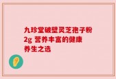 九珍堂破壁灵芝孢子粉2g 营养丰富的健康养生之选