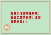 野生灵芝健康惠民店(野生灵芝亲民店：让健康更亲民！)