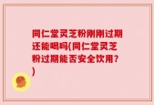 同仁堂灵芝粉刚刚过期还能喝吗(同仁堂灵芝粉过期能否安全饮用？)