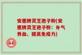 安惠牌灵芝孢子粉(安惠牌灵芝孢子粉：补气养血、提高免疫力)