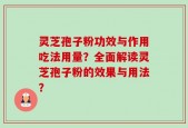 灵芝孢子粉功效与作用吃法用量？全面解读灵芝孢子粉的效果与用法？