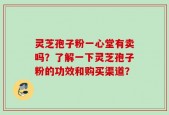 灵芝孢子粉一心堂有卖吗？了解一下灵芝孢子粉的功效和购买渠道？