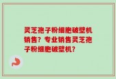 灵芝孢子粉细胞破壁机销售？专业销售灵芝孢子粉细胞破壁机？