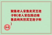 聚集老人家售卖灵芝孢子粉(老人家在路边摊售卖纯天然灵芝孢子粉)