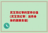 灵芝煲红枣的营养价值(灵芝煲红枣：滋养身体的健康食谱)