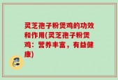 灵芝孢子粉煲鸡的功效和作用(灵芝孢子粉煲鸡：营养丰富，有益健康)