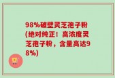 98%破壁灵芝孢子粉(绝对纯正！高浓度灵芝孢子粉，含量高达98%)