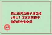 白云山灵芝孢子油含维e多少？汉方灵芝孢子油的成分安全吗