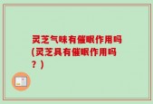 灵芝气味有催眠作用吗(灵芝具有催眠作用吗？)