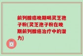 前列腺癌晚期喝灵芝孢子粉(灵芝孢子粉在晚期前列腺癌治疗中的潜力)