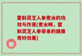 霍斛灵芝人参煮水的功效与作用(煮水喝，霍斛灵芝人参带来的健康奇妙效果)