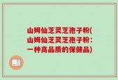 山姆仙芝灵芝孢子粉(山姆仙芝灵芝孢子粉：一种高品质的保健品)