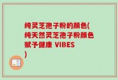 纯灵芝孢子粉的颜色(纯天然灵芝孢子粉颜色赋予健康 VIBES)