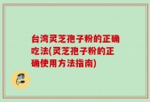 台湾灵芝孢子粉的正确吃法(灵芝孢子粉的正确使用方法指南)