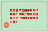 奥薇牌灵芝孢子粉用法用量？详细介绍奥薇牌灵芝孢子粉的正确使用方法？