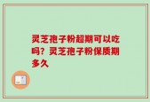 灵芝孢子粉超期可以吃吗？灵芝孢子粉保质期多久