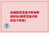 吃破壁灵芝孢子粉有哪些好处(喝灵芝孢子粉的五个好处)