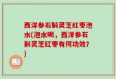 西洋参石斛灵芝红枣泡水(泡水喝，西洋参石斛灵芝红枣有何功效？)