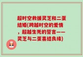 超时空救援灵芝和二蛋结婚(跨越时空的爱情，超越生死的誓言——灵芝与二蛋喜结良缘)