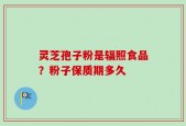 灵芝孢子粉是辐照食品？粉子保质期多久