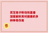 灵芝孢子粉功效直播 深度解析其对健康的多种神奇作用