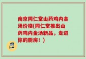 南京同仁堂山药鸡内金汤价格(同仁堂推出山药鸡内金汤新品，走进你的厨房！)