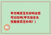 甲亢喝灵芝片好吗女性可以吃吗(甲亢适合女性服用灵芝片吗？)