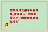 熬夜吃灵芝孢子粉有效果(研究显示：熬夜吃灵芝孢子粉能提高身体免疫力)