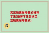 灵芝胶囊咖啡美式推荐学生(推荐学生尝试灵芝胶囊咖啡美式)