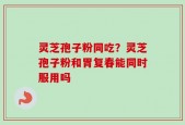 灵芝孢子粉同吃？灵芝孢子粉和胃复春能同时服用吗