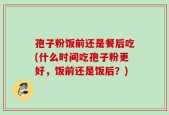 孢子粉饭前还是餐后吃(什么时间吃孢子粉更好，饭前还是饭后？)