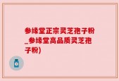 参缘堂正宗灵芝孢子粉_参缘堂高品质灵芝孢子粉)