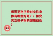 喝灵芝孢子粉对女性身体有哪些好处？？探究灵芝孢子粉的健康益处？