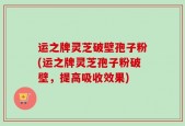 运之牌灵芝破壁孢子粉(运之牌灵芝孢子粉破壁，提高吸收效果)