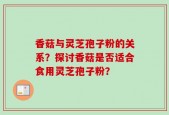 香菇与灵芝孢子粉的关系？探讨香菇是否适合食用灵芝孢子粉？