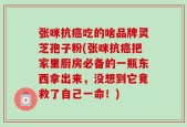张咪抗癌吃的啥品牌灵芝孢子粉(张咪抗癌把家里厨房必备的一瓶东西拿出来，没想到它竟救了自己一命！)