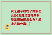 灵芝孢子粉吃了抽筋怎么办(食用灵芝孢子粉后出现抽筋怎么办？解决方法分享！)