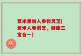 薏米里加人参和灵芝(薏米人参灵芝，健康三宝合一)
