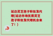 延边灵芝孢子粉批发代理(延边市场优质灵芝孢子粉批发代理机会来了！)