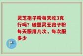 灵芝孢子粉每天吃3克行吗？破壁灵芝孢子粉每天服用几次，每次服多少